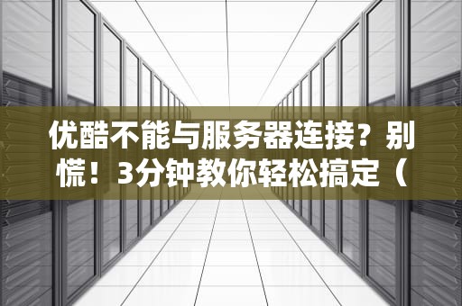 优酷不能与服务器连接？别慌！3分钟教你轻松搞定（附专业排雷指南）