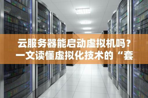 云服务器能启动虚拟机吗？一文读懂虚拟化技术的“套娃”艺术！