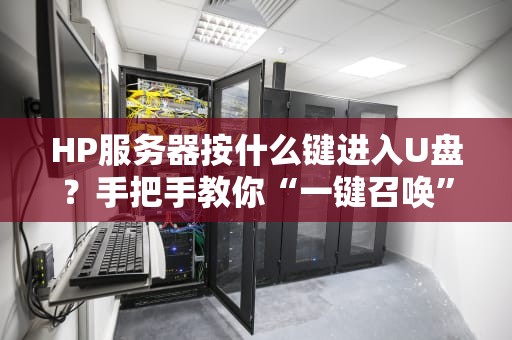 HP服务器按什么键进入U盘？手把手教你“一键召唤”启动神器！
