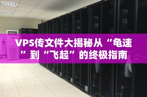 VPS传文件大揭秘从“龟速”到“飞起”的终极指南