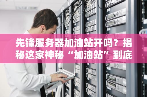 先锋服务器加油站开吗？揭秘这家神秘“加油站”到底靠不靠谱！