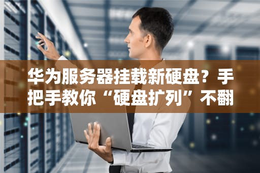 华为服务器挂载新硬盘？手把手教你“硬盘扩列”不翻车！