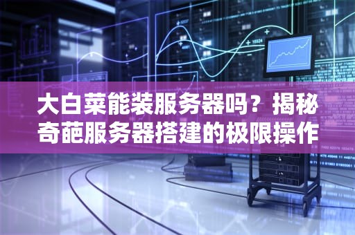 大白菜能装服务器吗？揭秘奇葩服务器搭建的极限操作！
