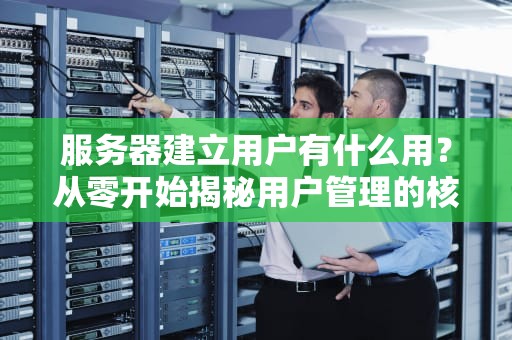 服务器建立用户有什么用？从零开始揭秘用户管理的核心价值！