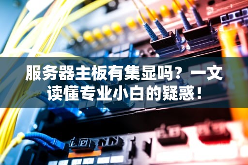 服务器主板有集显吗？一文读懂专业小白的疑惑！