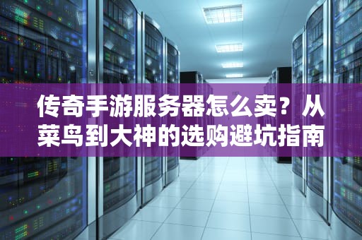 传奇手游服务器怎么卖？从菜鸟到大神的选购避坑指南！