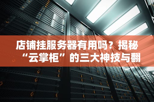 店铺挂服务器有用吗？揭秘“云掌柜”的三大神技与翻车现场！