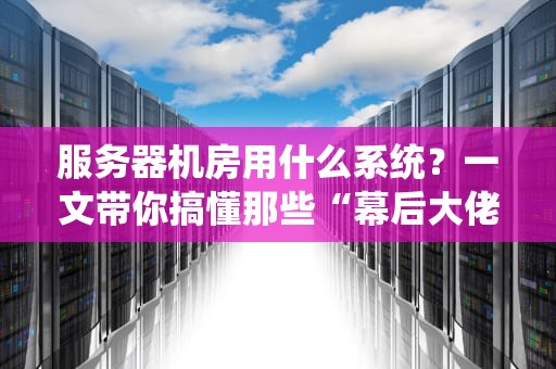 服务器机房用什么系统？一文带你搞懂那些“幕后大佬”的日常！