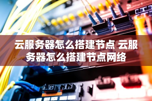 云服务器怎么搭建节点 云服务器怎么搭建节点网络
