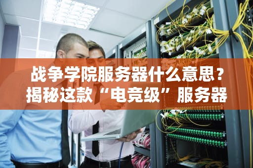 战争学院服务器什么意思？揭秘这款“电竞级”服务器的真实战斗力！