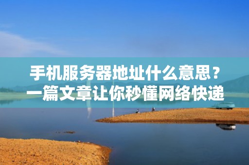 手机服务器地址什么意思？一篇文章让你秒懂网络快递站！