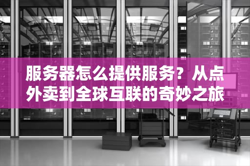服务器怎么提供服务？从点外卖到全球互联的奇妙之旅