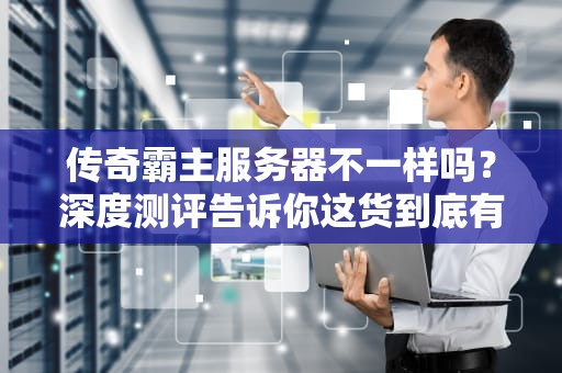 传奇霸主服务器不一样吗？深度测评告诉你这货到底有多“霸道”！