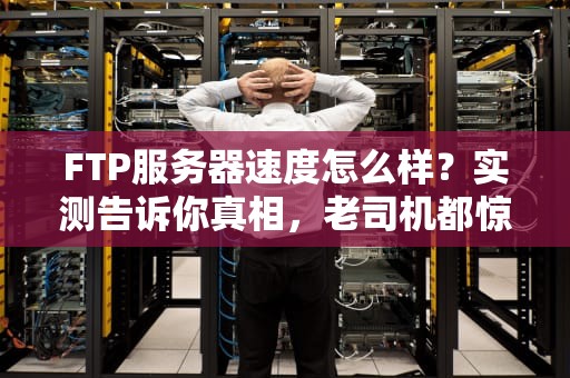 FTP服务器速度怎么样？实测告诉你真相，老司机都惊呆了！
