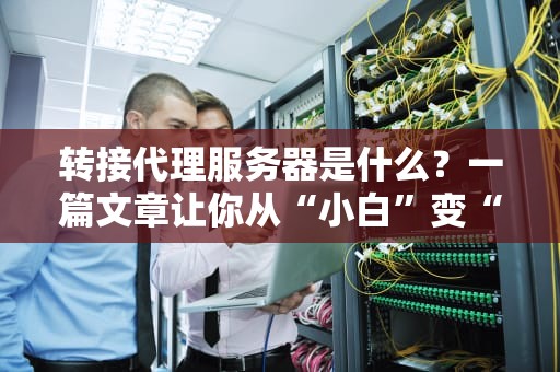 转接代理服务器是什么？一篇文章让你从“小白”变“大神”！