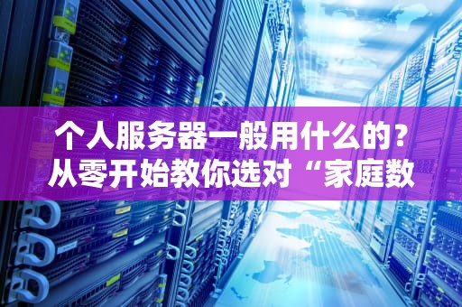 个人服务器一般用什么的？从零开始教你选对“家庭数字小管家”！