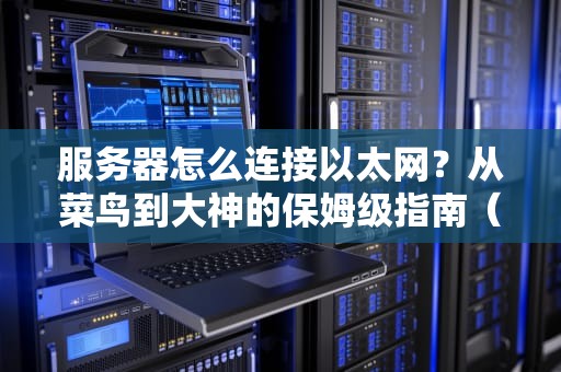 服务器怎么连接以太网？从菜鸟到大神的保姆级指南（附避坑秘籍）