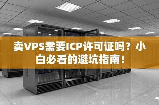 卖VPS需要ICP许可证吗？小白必看的避坑指南！