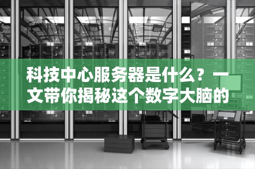 科技中心服务器是什么？一文带你揭秘这个数字大脑的硬核真相！