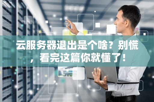 云服务器退出是个啥？别慌，看完这篇你就懂了！