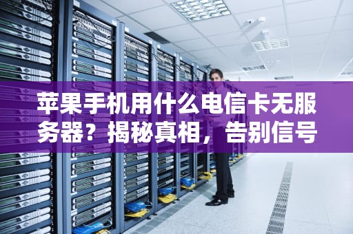 苹果手机用什么电信卡无服务器？揭秘真相，告别信号焦虑！