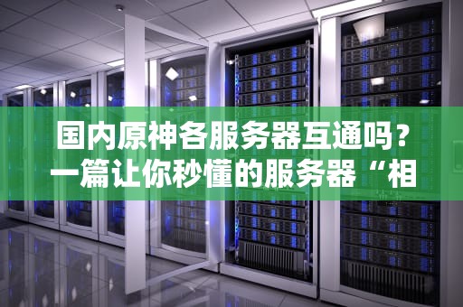 国内原神各服务器互通吗？一篇让你秒懂的服务器“相亲”指南！