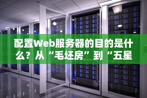 配置Web服务器的目的是什么？从“毛坯房”到“五星级酒店”的进阶之路