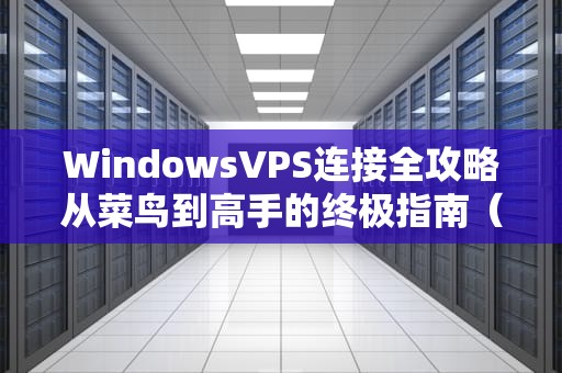 WindowsVPS连接全攻略从菜鸟到高手的终极指南（附搞笑翻车实录）