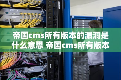 帝国cms所有版本的漏洞是什么意思 帝国cms所有版本的漏洞是什么意思呀