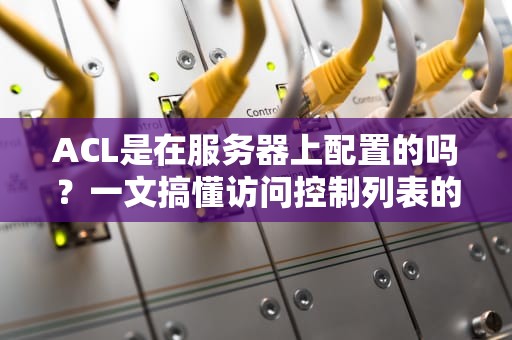ACL是在服务器上配置的吗？一文搞懂访问控制列表的妙用！