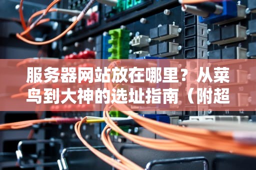 服务器网站放在哪里？从菜鸟到大神的选址指南（附超实用方案）