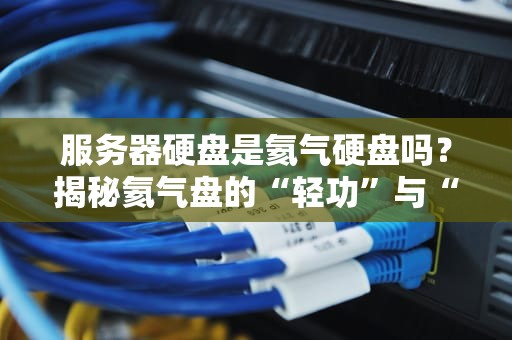 服务器硬盘是氦气硬盘吗？揭秘氦气盘的“轻功”与“硬实力”