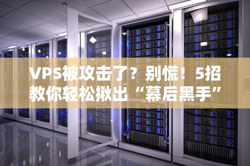 VPS被攻击了？别慌！5招教你轻松揪出“幕后黑手”