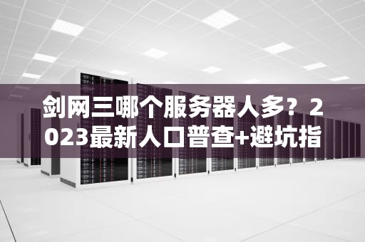 剑网三哪个服务器人多？2023最新人口普查+避坑指南（附选服玄学）