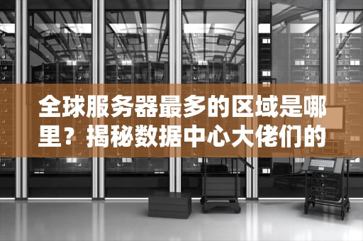 全球服务器最多的区域是哪里？揭秘数据中心大佬们的秘密基地！
