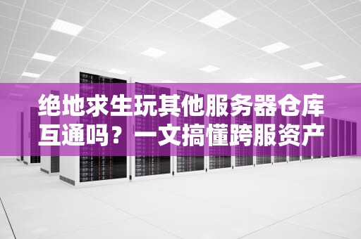 绝地求生玩其他服务器仓库互通吗？一文搞懂跨服资产那些事儿！
