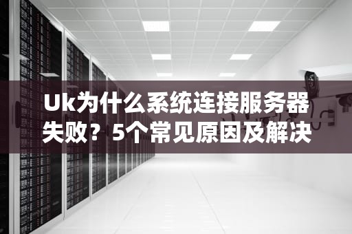 Uk为什么系统连接服务器失败？5个常见原因及解决方案大揭秘！