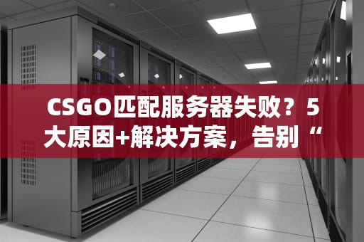 CSGO匹配服务器失败？5大原因+解决方案，告别“红字警告”的暴躁时刻！