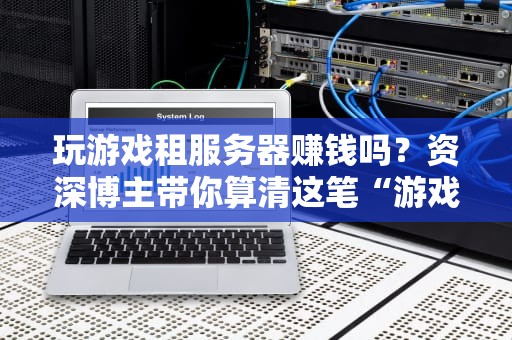 玩游戏租服务器赚钱吗？资深博主带你算清这笔“游戏账”！