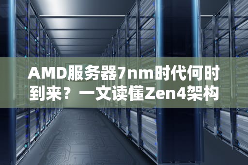 AMD服务器7nm时代何时到来？一文读懂Zen4架构的“纳米级”革命！