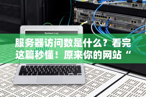 服务器访问数是什么？看完这篇秒懂！原来你的网站“人气”是这样算的！