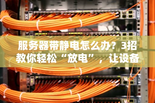 服务器带静电怎么办？3招教你轻松“放电”，让设备稳如老狗！