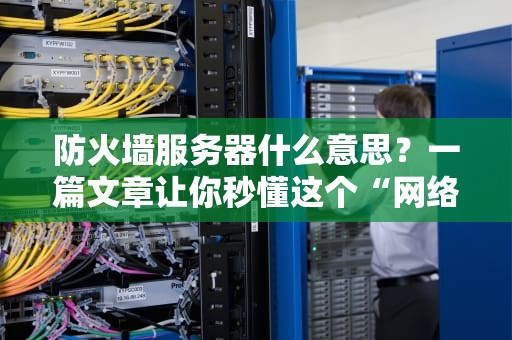 防火墙服务器什么意思？一篇文章让你秒懂这个“网络门神”！