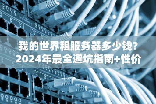 我的世界租服务器多少钱？2024年最全避坑指南+性价比之王推荐！