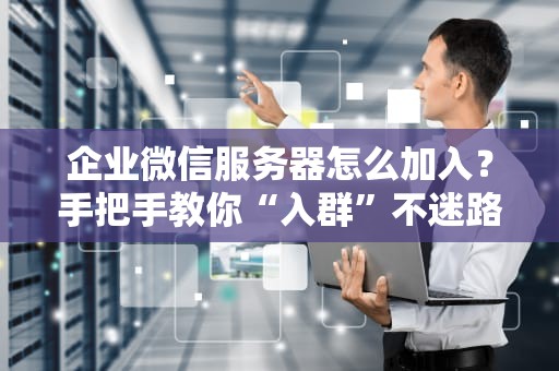 企业微信服务器怎么加入？手把手教你“入群”不迷路！