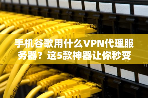 手机谷歌用什么VPN代理服务器？这5款神器让你秒变“翻墙小能手”！