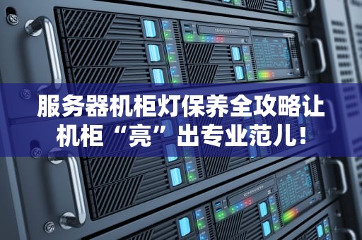 服务器机柜灯保养全攻略让机柜“亮”出专业范儿！