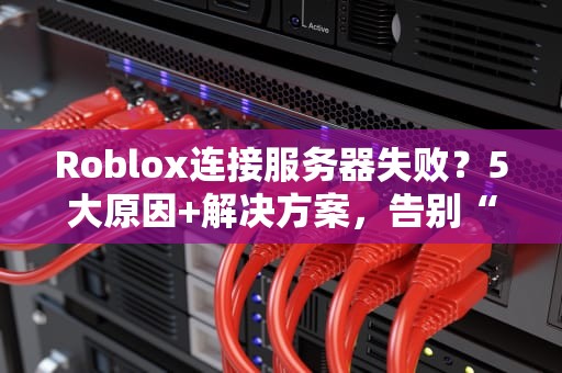 Roblox连接服务器失败？5大原因+解决方案，告别“转圈圈”的绝望！