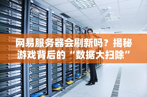 网易服务器会刷新吗？揭秘游戏背后的“数据大扫除”
