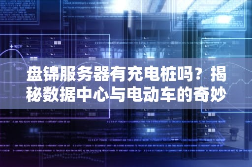 盘锦服务器有充电桩吗？揭秘数据中心与电动车的奇妙联动！